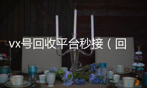 vx号回收平台诚信收微信秒结秒接(回收微信号的交易平台)